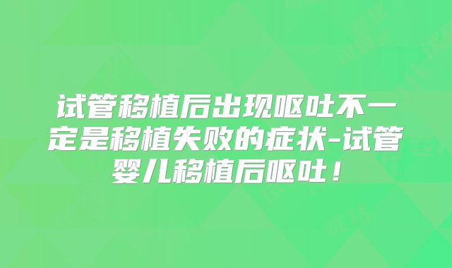 试管移植后出现呕吐不一定是移植失败的症状-试管婴儿移植后呕吐！