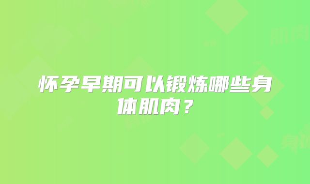 怀孕早期可以锻炼哪些身体肌肉?