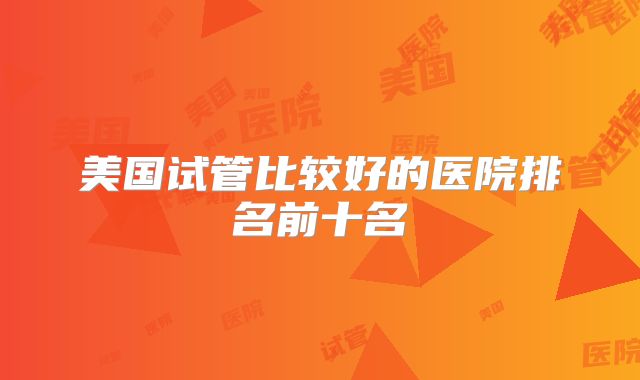 美国试管比较好的医院排名前十名