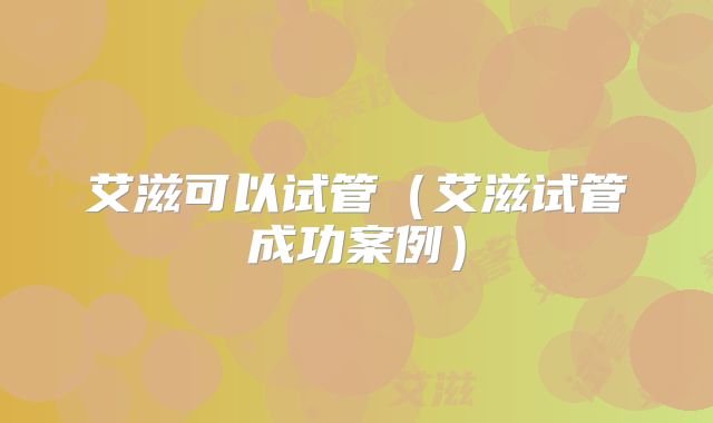 艾滋可以试管（艾滋试管成功案例）
