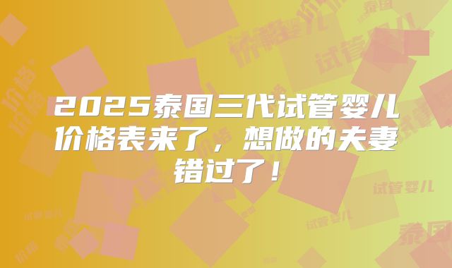 2025泰国三代试管婴儿价格表来了，想做的夫妻错过了！