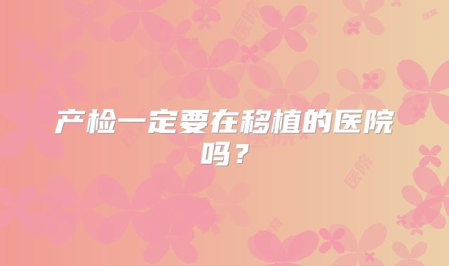 产检一定要在移植的医院吗?