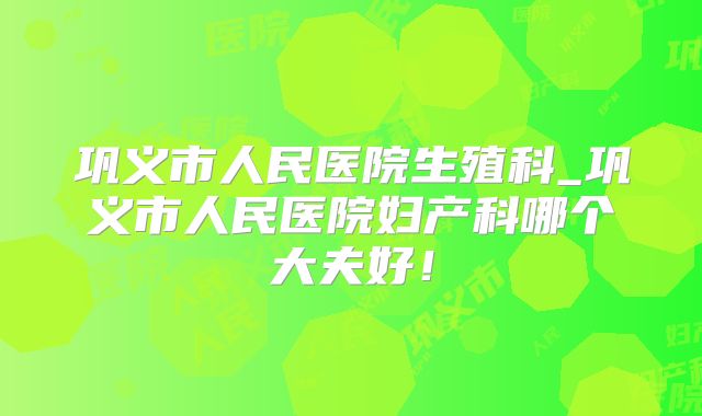 巩义市人民医院生殖科_巩义市人民医院妇产科哪个大夫好!