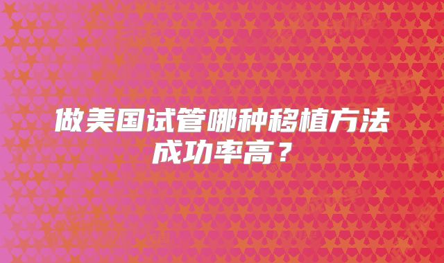 做美国试管哪种移植方法成功率高？