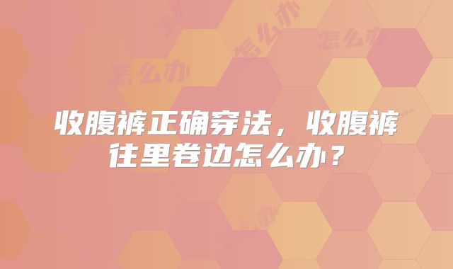 收腹裤正确穿法，收腹裤往里卷边怎么办？