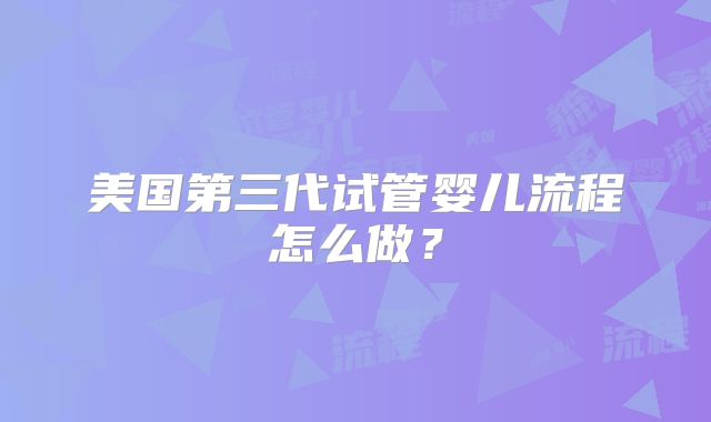美国第三代试管婴儿流程怎么做？