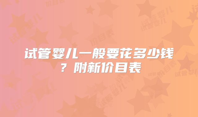 试管婴儿一般要花多少钱？附新价目表