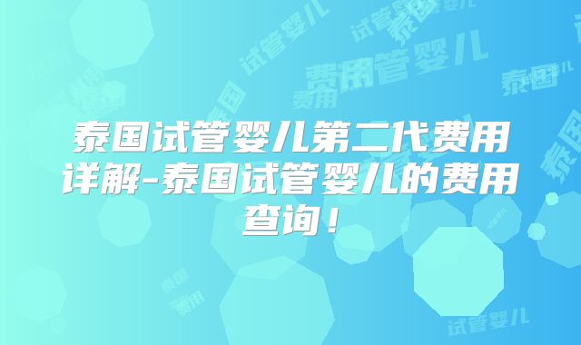 泰国试管婴儿第二代费用详解-泰国试管婴儿的费用查询！
