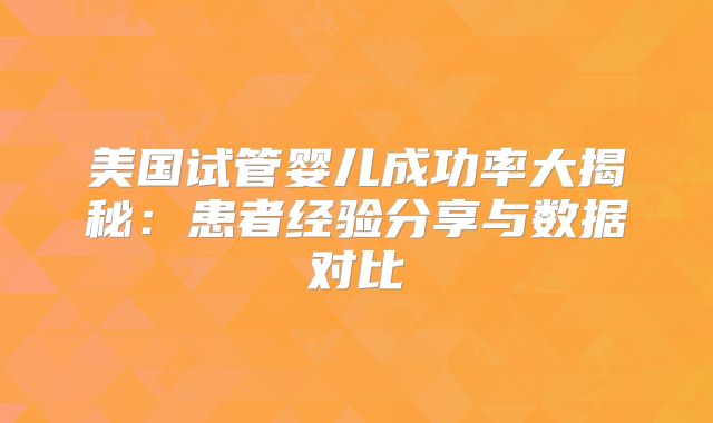美国试管婴儿成功率大揭秘：患者经验分享与数据对比