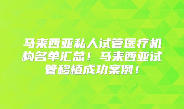 马来西亚私人试管医疗机构名单汇总！马来西亚试管移植成功案例！