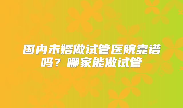 国内未婚做试管医院靠谱吗？哪家能做试管