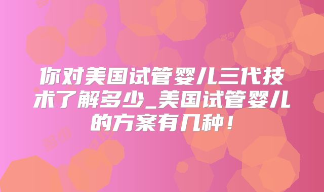 你对美国试管婴儿三代技术了解多少_美国试管婴儿的方案有几种!