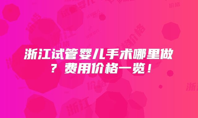 浙江试管婴儿手术哪里做？费用价格一览！