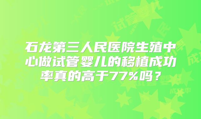 石龙第三人民医院生殖中心做试管婴儿的移植成功率真的高于77%吗？