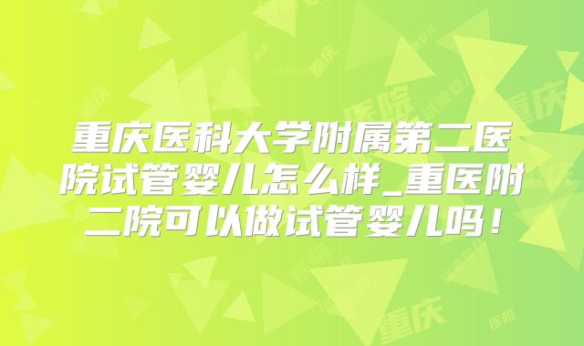 重庆医科大学附属第二医院试管婴儿怎么样_重医附二院可以做试管婴儿吗！