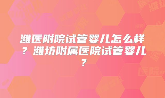 潍医附院试管婴儿怎么样?潍坊附属医院试管婴儿?