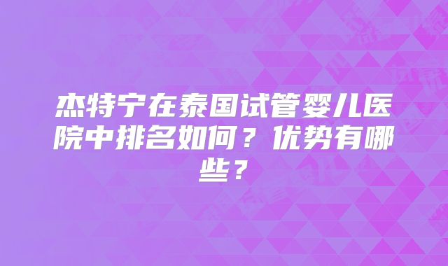 杰特宁在泰国试管婴儿医院中排名如何?优势有哪些?