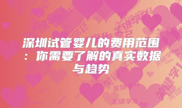 深圳试管婴儿的费用范围：你需要了解的真实数据与趋势