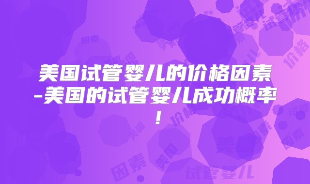 美国试管婴儿的价格因素-美国的试管婴儿成功概率！