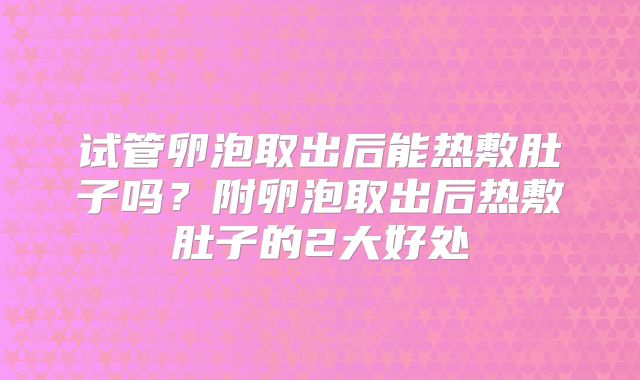 试管卵泡取出后能热敷肚子吗？附卵泡取出后热敷肚子的2大好处