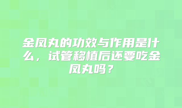金凤丸的功效与作用是什么，试管移植后还要吃金凤丸吗？