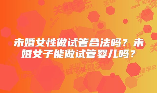 未婚女性做试管合法吗？未婚女子能做试管婴儿吗？