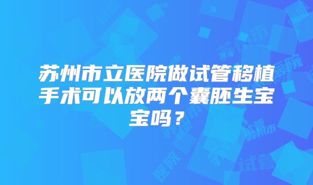 苏州市立医院做试管移植手术可以放两个囊胚生宝宝吗？