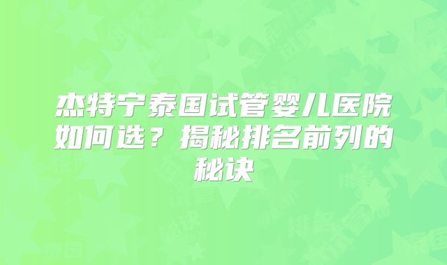 杰特宁泰国试管婴儿医院如何选？揭秘排名前列的秘诀