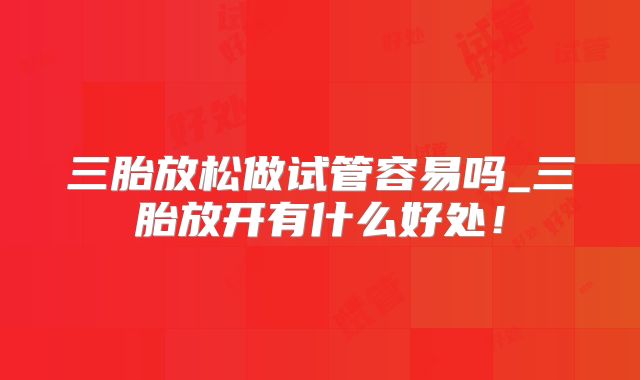 三胎放松做试管容易吗_三胎放开有什么好处!