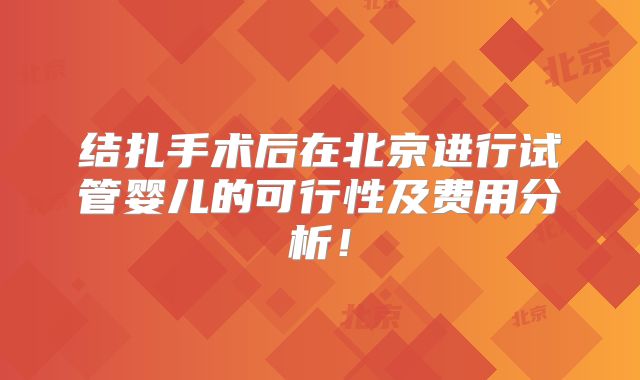 结扎手术后在北京进行试管婴儿的可行性及费用分析!