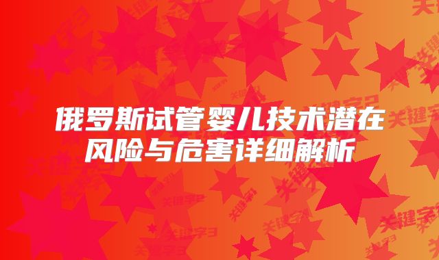 俄罗斯试管婴儿技术潜在风险与危害详细解析