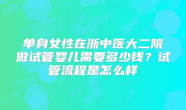 单身女性在浙中医大二院做试管婴儿需要多少钱？试管流程是怎么样