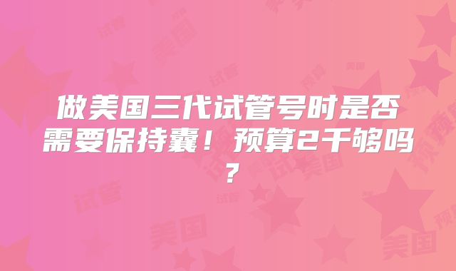 做美国三代试管号时是否需要保持囊！预算2千够吗？