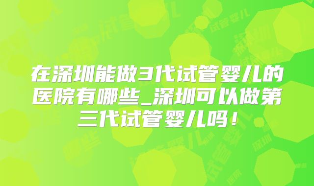 在深圳能做3代试管婴儿的医院有哪些_深圳可以做第三代试管婴儿吗！