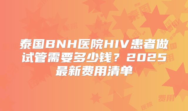 泰国BNH医院HIV患者做试管需要多少钱？2025最新费用清单