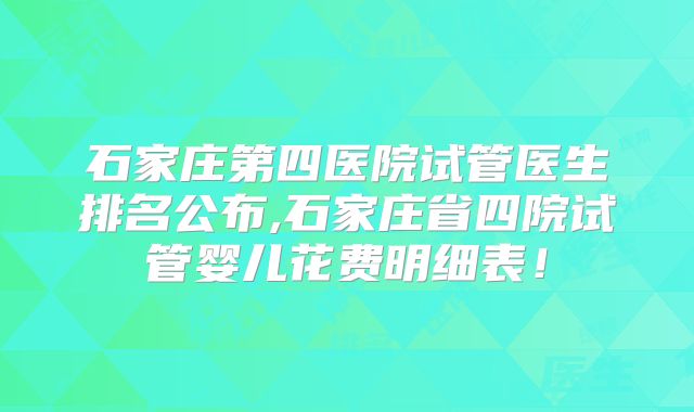 石家庄第四医院试管医生排名公布,石家庄省四院试管婴儿花费明细表!