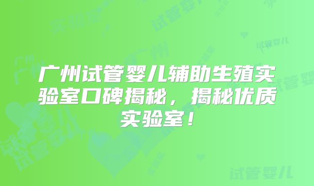 广州试管婴儿辅助生殖实验室口碑揭秘，揭秘优质实验室！