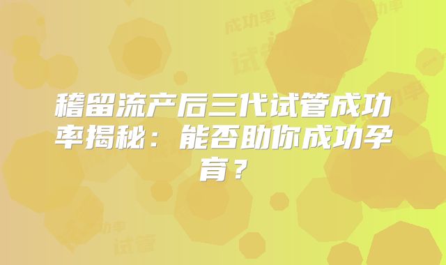 稽留流产后三代试管成功率揭秘：能否助你成功孕育？