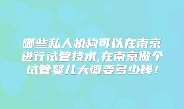 哪些私人机构可以在南京进行试管技术,在南京做个试管婴儿大概要多少钱！