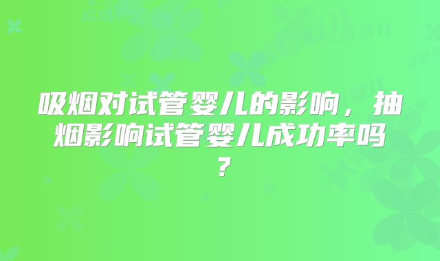 吸烟对试管婴儿的影响，抽烟影响试管婴儿成功率吗？