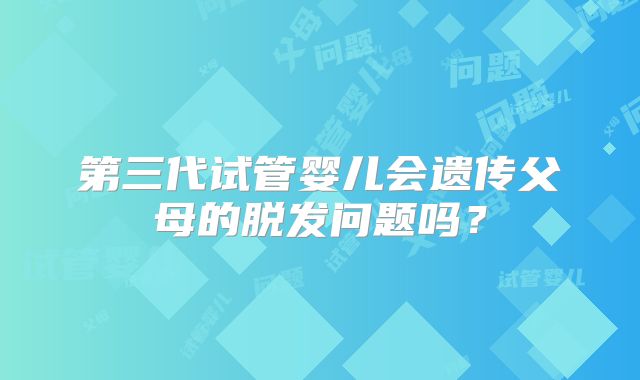 第三代试管婴儿会遗传父母的脱发问题吗？