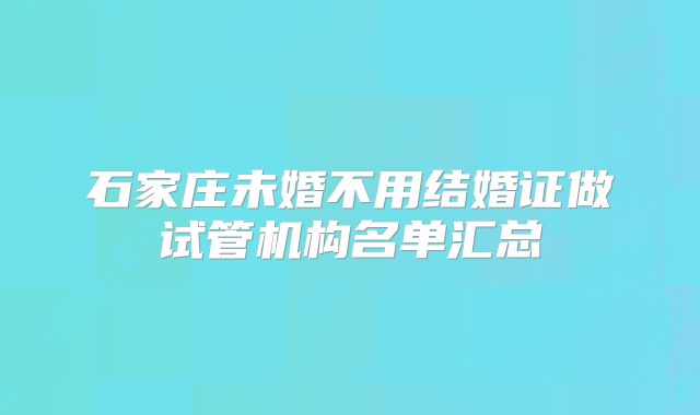 石家庄未婚不用结婚证做试管机构名单汇总