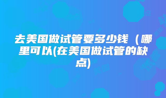 去美国做试管要多少钱(哪里可以(在美国做试管的缺点)
