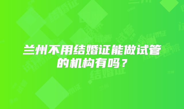 兰州不用结婚证能做试管的机构有吗？