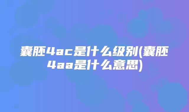 囊胚4ac是什么级别(囊胚4aa是什么意思)