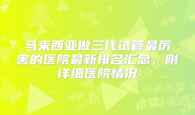 马来西亚做三代试管最厉害的医院最新排名汇总,附详细医院情况