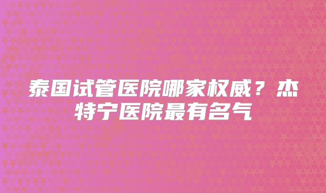 泰国试管医院哪家权威？杰特宁医院最有名气