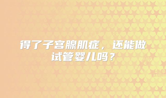得了子宫腺肌症，还能做试管婴儿吗？