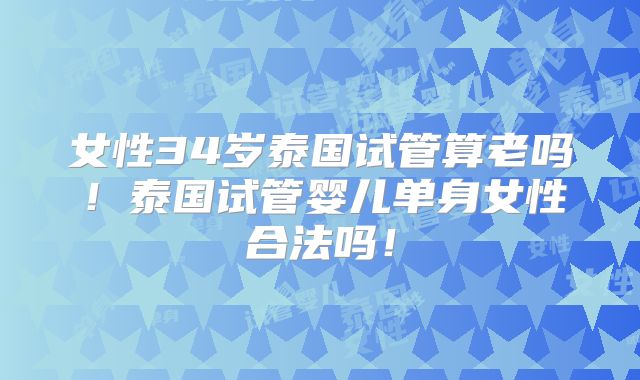 女性34岁泰国试管算老吗！泰国试管婴儿单身女性合法吗！