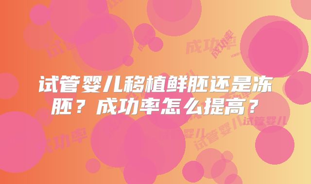 试管婴儿移植鲜胚还是冻胚？成功率怎么提高？